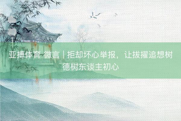 亚搏体育 微言 | 拒却坏心举报，让拔擢追想树德树东谈主初心