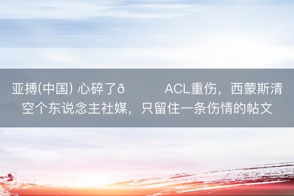 亚搏(中国) 心碎了💔ACL重伤，西蒙斯清空个东说念主社媒，只留住一条伤情的帖文