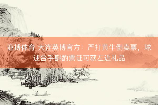 亚搏体育 大连英博官方：严打黄牛倒卖票，球迷合手斟酌票证可获左近礼品