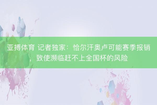 亚搏体育 记者独家：恰尔汗奥卢可能赛季报销，致使濒临赶不上全国杯的风险