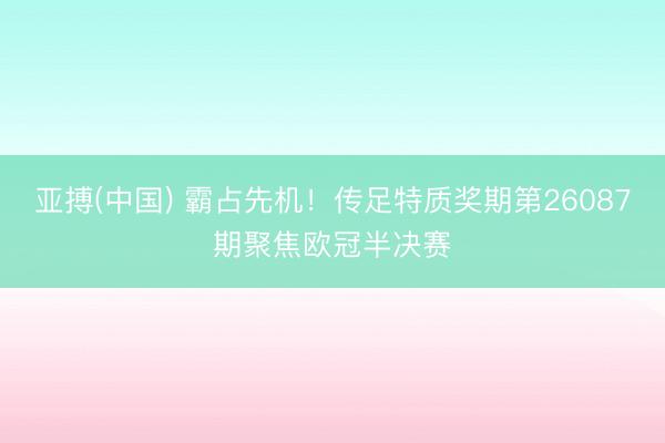 亚搏(中国) 霸占先机！传足特质奖期第26087期聚焦欧冠半决赛