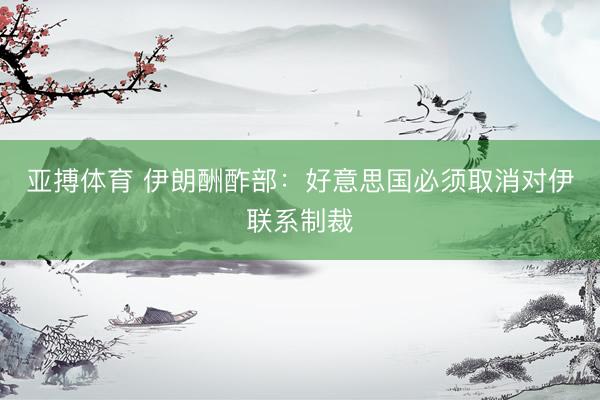 亚搏体育 伊朗酬酢部：好意思国必须取消对伊联系制裁