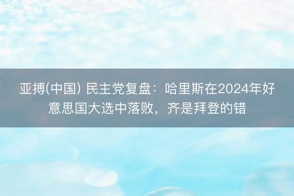 亚搏(中国) 民主党复盘：哈里斯在2024年好意思国大选中落败，齐是拜登的错