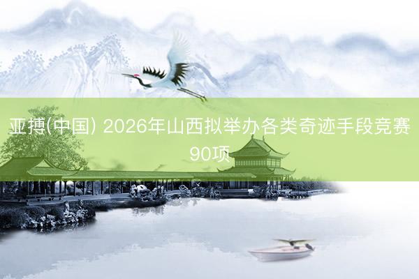 亚搏(中国) 2026年山西拟举办各类奇迹手段竞赛90项