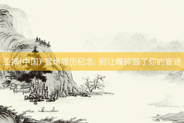 亚搏(中国) 官场履历纪念: 别让嘴碎毁了你的宦途