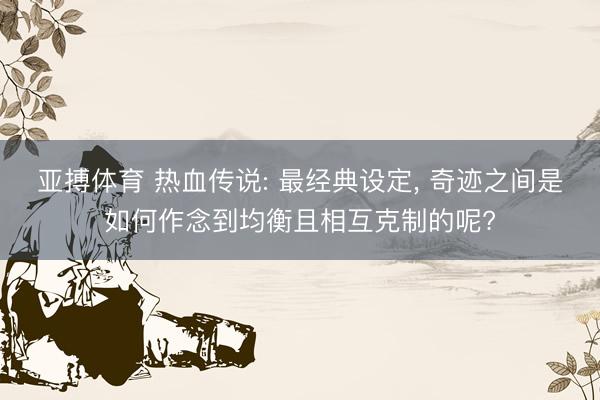 亚搏体育 热血传说: 最经典设定， 奇迹之间是如何作念到均衡且相互克制的呢?