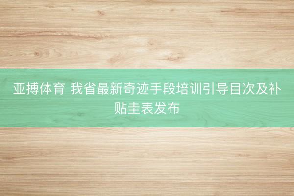 亚搏体育 我省最新奇迹手段培训引导目次及补贴圭表发布