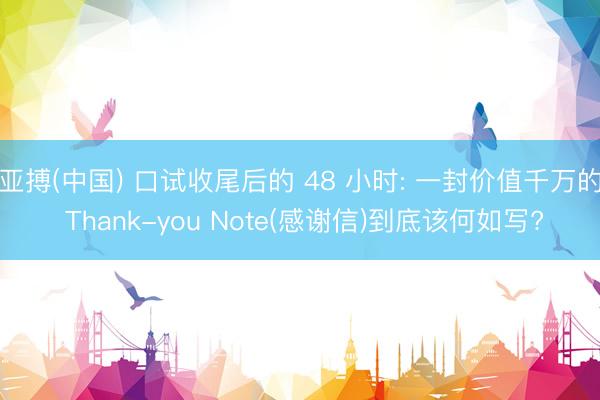亚搏(中国) 口试收尾后的 48 小时: 一封价值千万的 Thank-you Note(感谢信)到底该何如写?
