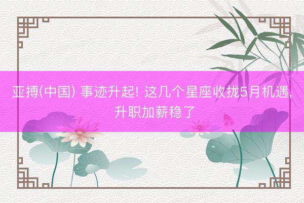 亚搏(中国) 事迹升起! 这几个星座收拢5月机遇， 升职加薪稳了