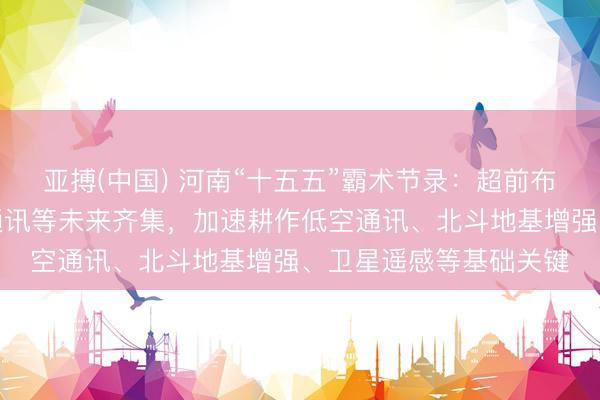 亚搏(中国) 河南“十五五”霸术节录：超前布局卫星互联网、量子通讯等未来齐集，加速耕作低空通讯、北斗地基增强、卫星遥感等基础关键
