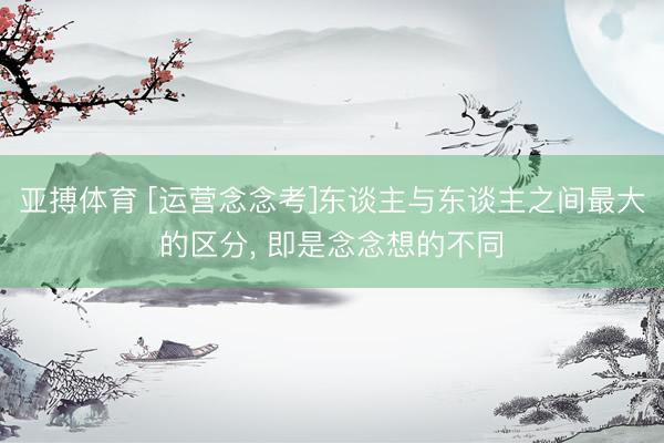亚搏体育 [运营念念考]东谈主与东谈主之间最大的区分， 即是念念想的不同