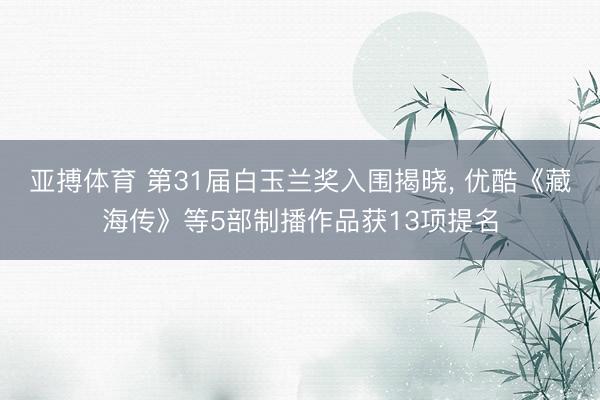 亚搏体育 第31届白玉兰奖入围揭晓， 优酷《藏海传》等5部制播作品获13项提名