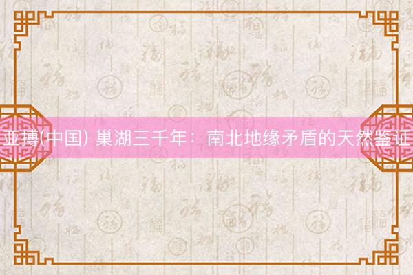 亚搏(中国) 巢湖三千年：南北地缘矛盾的天然鉴证