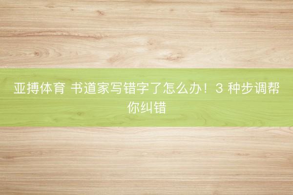 亚搏体育 书道家写错字了怎么办!3 种步调帮你纠错