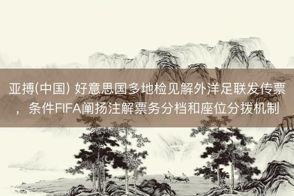 亚搏(中国) 好意思国多地检见解外洋足联发传票，条件FIFA阐扬注解票务分档和座位分拨机制