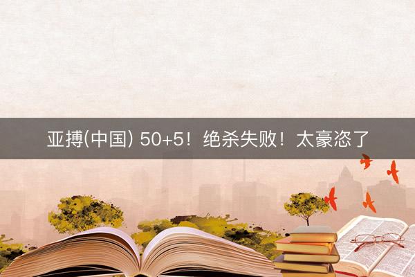 亚搏(中国) 50+5！绝杀失败！太豪恣了