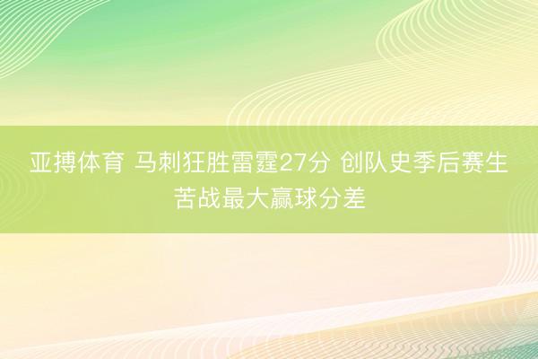 亚搏体育 马刺狂胜雷霆27分 创队史季后赛生苦战最大赢球分差