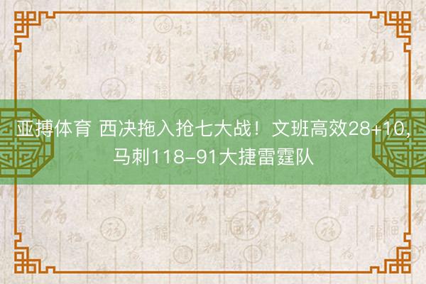 亚搏体育 西决拖入抢七大战！文班高效28+10，马刺118-91大捷雷霆队
