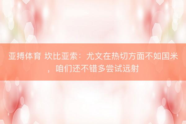 亚搏体育 坎比亚索：尤文在热切方面不如国米，咱们还不错多尝试远射