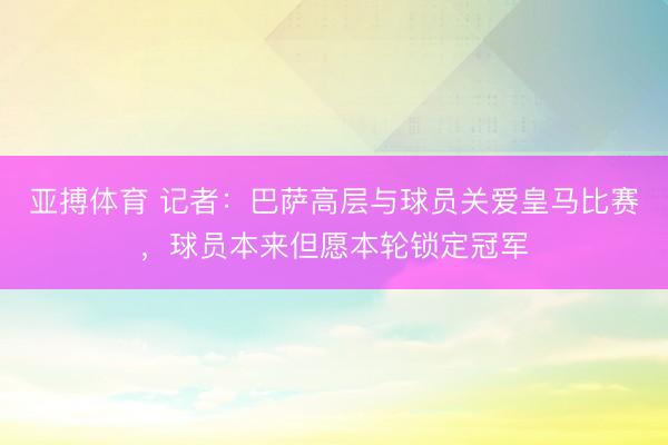 亚搏体育 记者：巴萨高层与球员关爱皇马比赛，球员本来但愿本轮锁定冠军