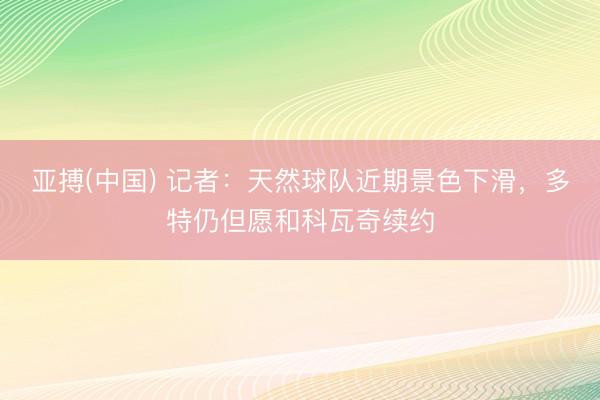 亚搏(中国) 记者：天然球队近期景色下滑，多特仍但愿和科瓦奇续约
