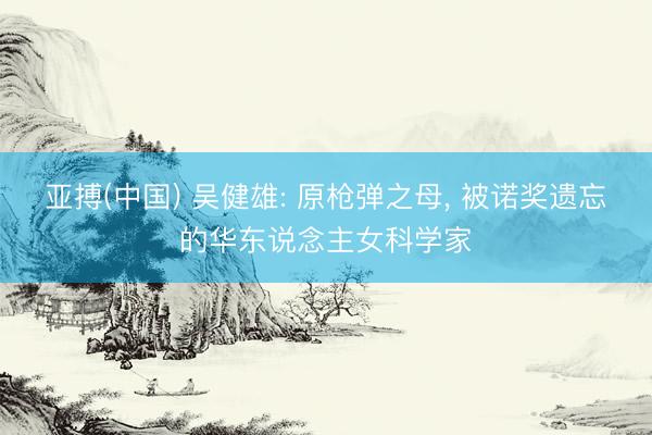 亚搏(中国) 吴健雄: 原枪弹之母， 被诺奖遗忘的华东说念主女科学家