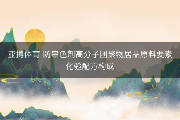 亚搏体育 防串色剂高分子团聚物居品原料要素化验配方构成