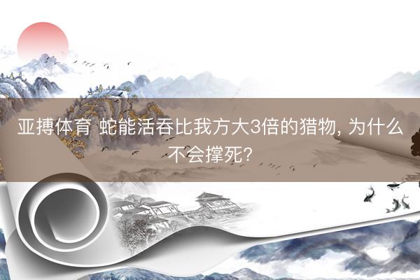 亚搏体育 蛇能活吞比我方大3倍的猎物， 为什么不会撑死?