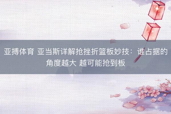 亚搏体育 亚当斯详解抢挫折篮板妙技：谁占据的角度越大 越可能抢到板