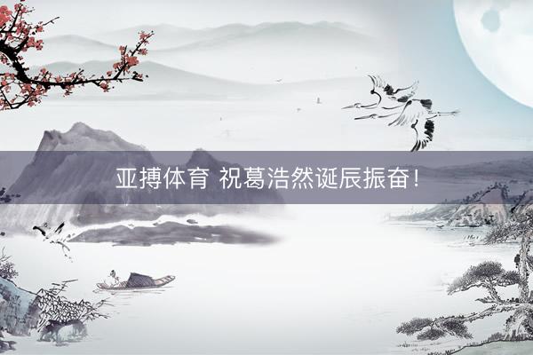 亚搏体育 祝葛浩然诞辰振奋！