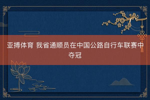 亚搏体育 我省通顺员在中国公路自行车联赛中夺冠
