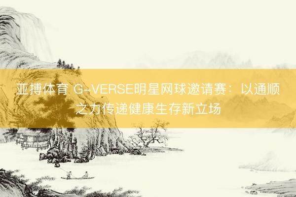 亚搏体育 G-VERSE明星网球邀请赛：以通顺之力传递健康生存新立场