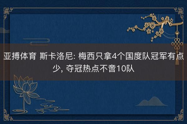亚搏体育 斯卡洛尼: 梅西只拿4个国度队冠军有点少， 夺冠热点不啻10队