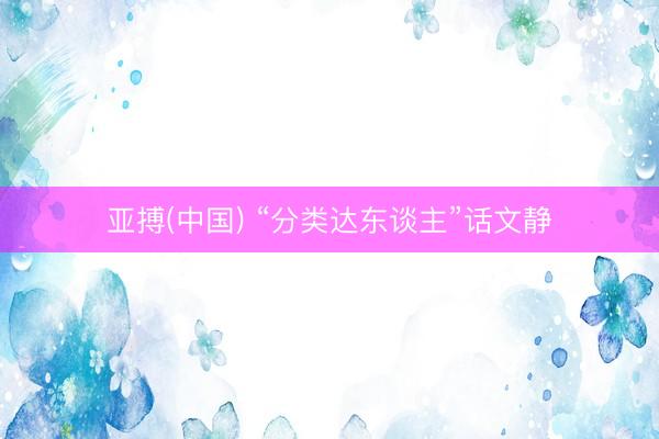 亚搏(中国) “分类达东谈主”话文静