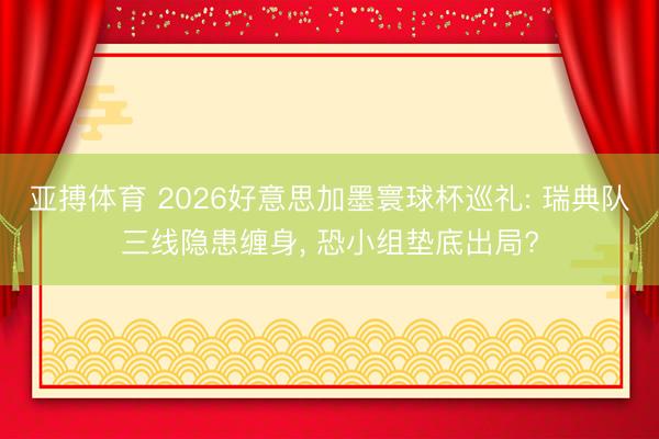 亚搏体育 2026好意思加墨寰球杯巡礼: 瑞典队三线隐患缠身， 恐小组垫底出局?