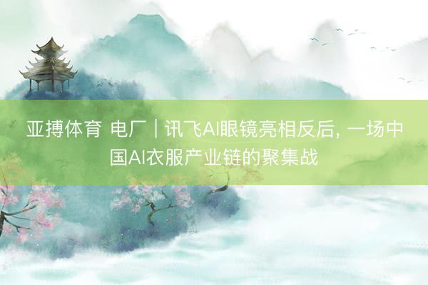 亚搏体育 电厂 | 讯飞AI眼镜亮相反后， 一场中国AI衣服产业链的聚集战