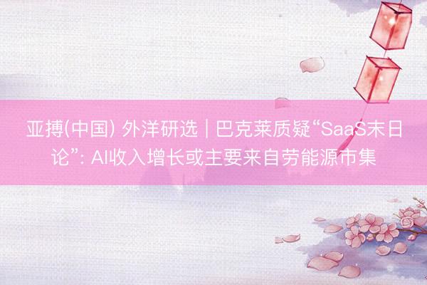 亚搏(中国) 外洋研选 | 巴克莱质疑“SaaS末日论”: AI收入增长或主要来自劳能源市集