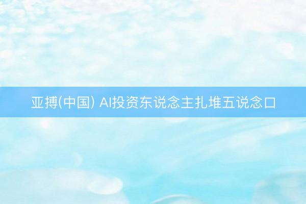 亚搏(中国) AI投资东说念主扎堆五说念口
