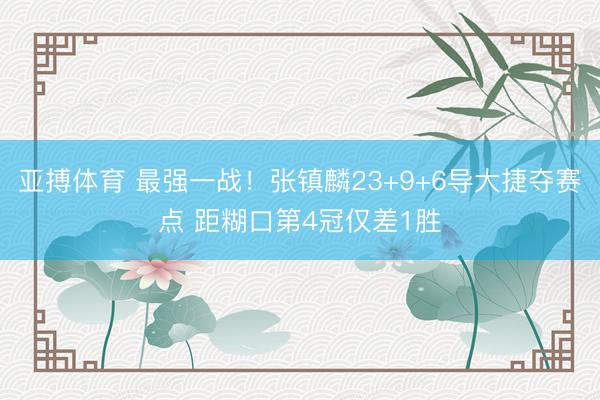 亚搏体育 最强一战！张镇麟23+9+6导大捷夺赛点 距糊口第4冠仅差1胜