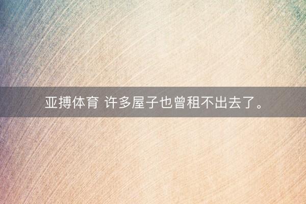 亚搏体育 许多屋子也曾租不出去了。