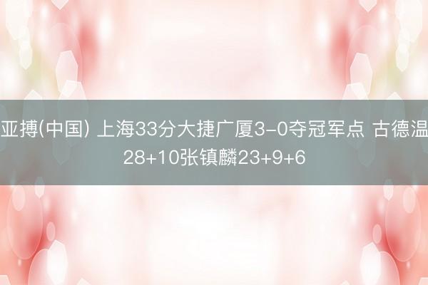 亚搏(中国) 上海33分大捷广厦3-0夺冠军点 古德温28+10张镇麟23+9+6