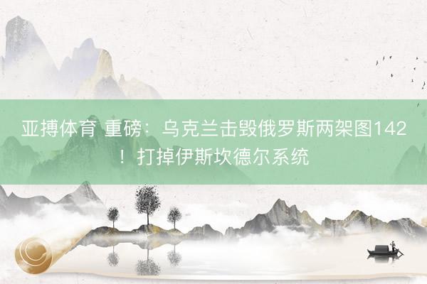 亚搏体育 重磅：乌克兰击毁俄罗斯两架图142！打掉伊斯坎德尔系统