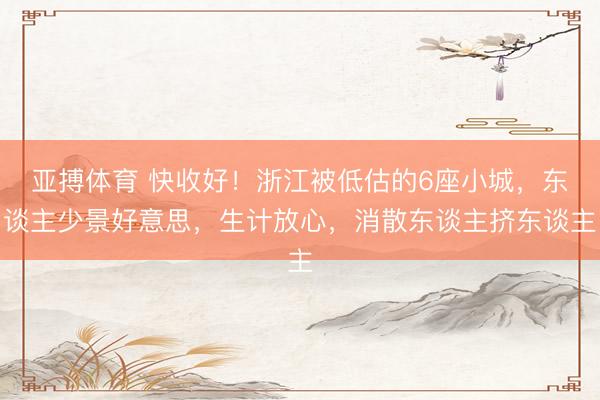 亚搏体育 快收好！浙江被低估的6座小城，东谈主少景好意思，生计放心，消散东谈主挤东谈主