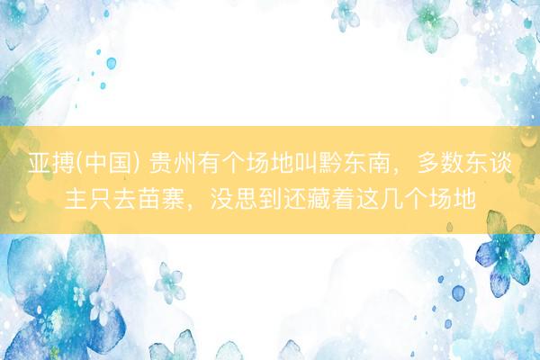 亚搏(中国) 贵州有个场地叫黔东南，多数东谈主只去苗寨，没思到还藏着这几个场地