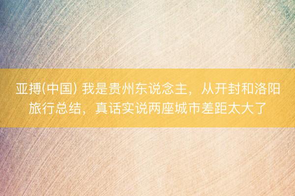 亚搏(中国) 我是贵州东说念主，从开封和洛阳旅行总结，真话实说两座城市差距太大了