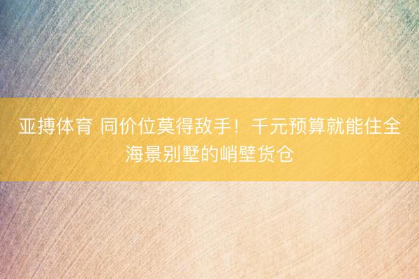 亚搏体育 同价位莫得敌手！千元预算就能住全海景别墅的峭壁货仓