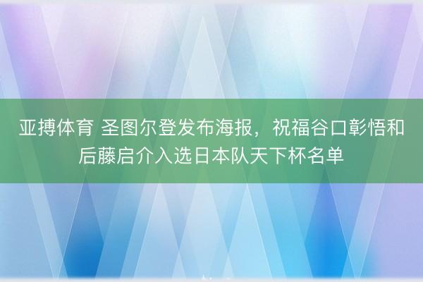 亚搏体育 圣图尔登发布海报，祝福谷口彰悟和后藤启介入选日本队天下杯名单