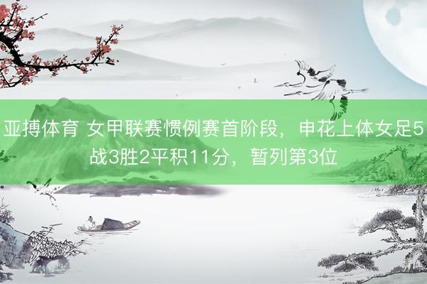 亚搏体育 女甲联赛惯例赛首阶段,申花上体女足5战3胜2平积11分,暂列第3位