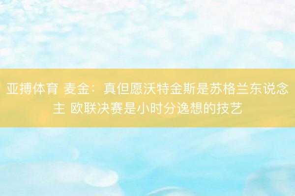 亚搏体育 麦金：真但愿沃特金斯是苏格兰东说念主 欧联决赛是小时分逸想的技艺