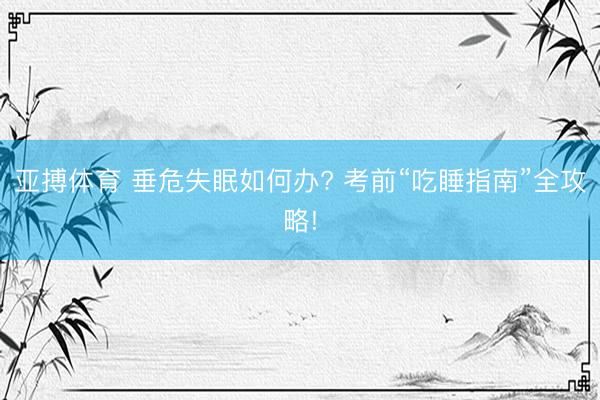 亚搏体育 垂危失眠如何办? 考前“吃睡指南”全攻略!